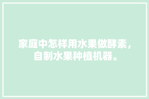 家庭中怎样用水果做酵素，自制水果种植机器。 家庭中怎样用水果做酵素，自制水果种植机器。 畜牧养殖