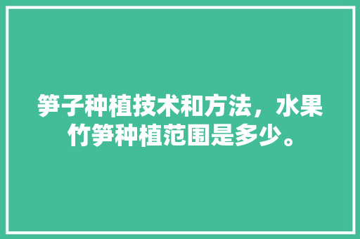 笋子种植技术和方法，水果竹笋种植范围是多少。 笋子种植技术和方法，水果竹笋种植范围是多少。 蔬菜种植