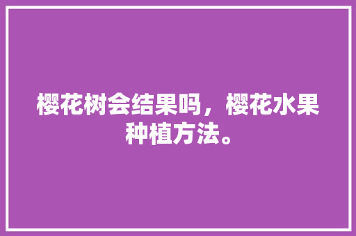 樱花树会结果吗，樱花水果种植方法。 樱花树会结果吗，樱花水果种植方法。 水果种植