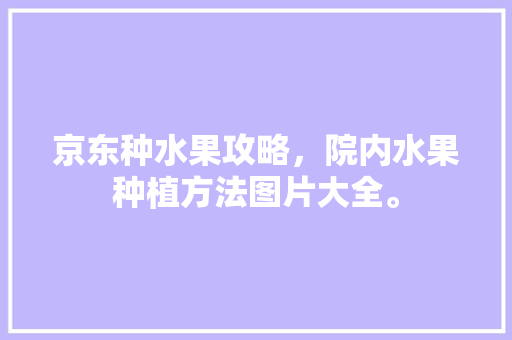 京东种水果攻略，院内水果种植方法图片大全。 京东种水果攻略，院内水果种植方法图片大全。 家禽养殖