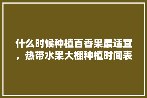 什么时候种植百香果最适宜，热带水果大棚种植时间表。 什么时候种植百香果最适宜，热带水果大棚种植时间表。 水果种植