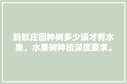 蚂蚁庄园种树多少级才有水果，水果树种植深度要求。 蚂蚁庄园种树多少级才有水果，水果树种植深度要求。 畜牧养殖