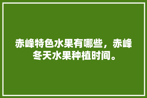 赤峰特色水果有哪些，赤峰冬天水果种植时间。 赤峰特色水果有哪些，赤峰冬天水果种植时间。 水果种植