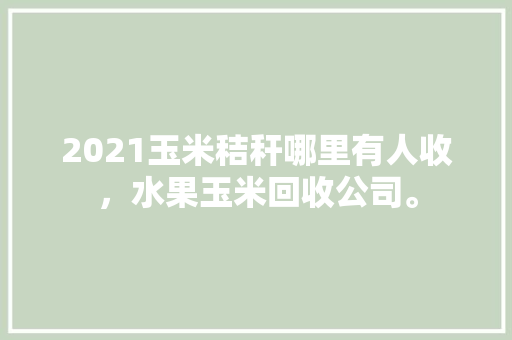 2021玉米秸秆哪里有人收，水果玉米回收公司。 2021玉米秸秆哪里有人收，水果玉米回收公司。 家禽养殖