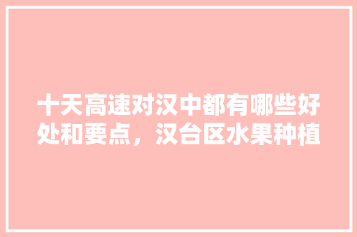 十天高速对汉中都有哪些好处和要点，汉台区水果种植面积排名榜。 十天高速对汉中都有哪些好处和要点，汉台区水果种植面积排名榜。 土壤施肥