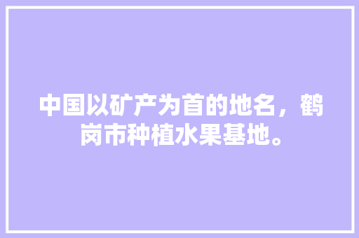 中国以矿产为首的地名，鹤岗市种植水果基地。 中国以矿产为首的地名，鹤岗市种植水果基地。 土壤施肥