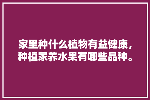 家里种什么植物有益健康，种植家养水果有哪些品种。 家里种什么植物有益健康，种植家养水果有哪些品种。 家禽养殖