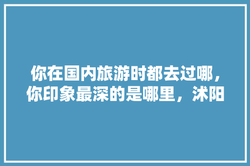 你在国内旅游时都去过哪，你印象最深的是哪里，沭阳水果葡萄种植基地在哪里。 你在国内旅游时都去过哪，你印象最深的是哪里，沭阳水果葡萄种植基地在哪里。 蔬菜种植