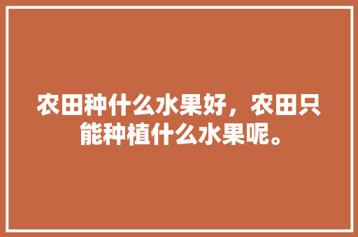 农田种什么水果好，农田只能种植什么水果呢。 农田种什么水果好，农田只能种植什么水果呢。 土壤施肥