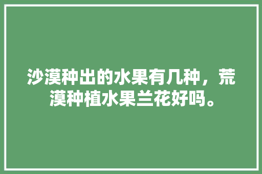 沙漠种出的水果有几种，荒漠种植水果兰花好吗。 沙漠种出的水果有几种，荒漠种植水果兰花好吗。 家禽养殖