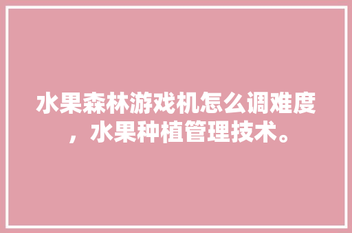 水果森林游戏机怎么调难度，水果种植管理技术。 水果森林游戏机怎么调难度，水果种植管理技术。 家禽养殖