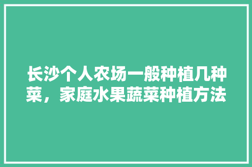 长沙个人农场一般种植几种菜，家庭水果蔬菜种植方法。 长沙个人农场一般种植几种菜，家庭水果蔬菜种植方法。 家禽养殖