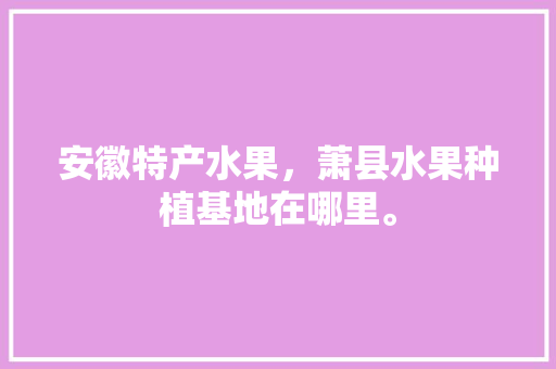 安徽特产水果，萧县水果种植基地在哪里。 安徽特产水果，萧县水果种植基地在哪里。 水果种植