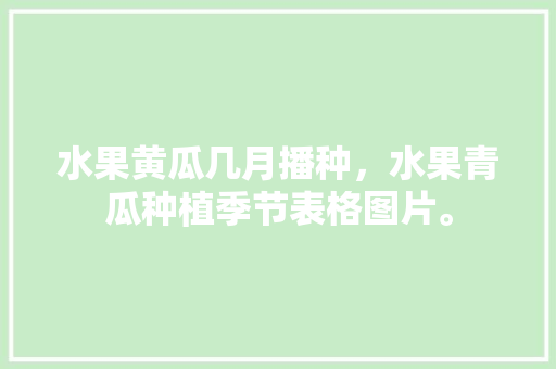 水果黄瓜几月播种，水果青瓜种植季节表格图片。 水果黄瓜几月播种，水果青瓜种植季节表格图片。 土壤施肥