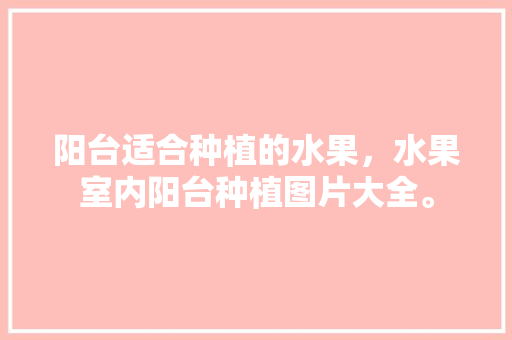 阳台适合种植的水果，水果室内阳台种植图片大全。 阳台适合种植的水果，水果室内阳台种植图片大全。 土壤施肥