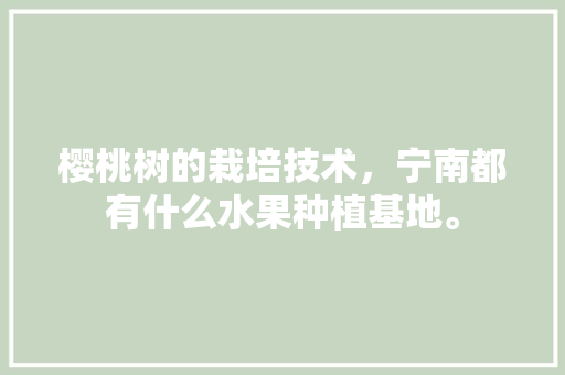 樱桃树的栽培技术，宁南都有什么水果种植基地。 樱桃树的栽培技术，宁南都有什么水果种植基地。 家禽养殖