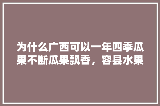 为什么广西可以一年四季瓜果不断瓜果飘香，容县水果种植面积多少亩。 为什么广西可以一年四季瓜果不断瓜果飘香，容县水果种植面积多少亩。 家禽养殖