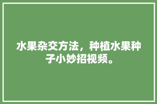 水果杂交方法，种植水果种子小妙招视频。 水果杂交方法，种植水果种子小妙招视频。 家禽养殖