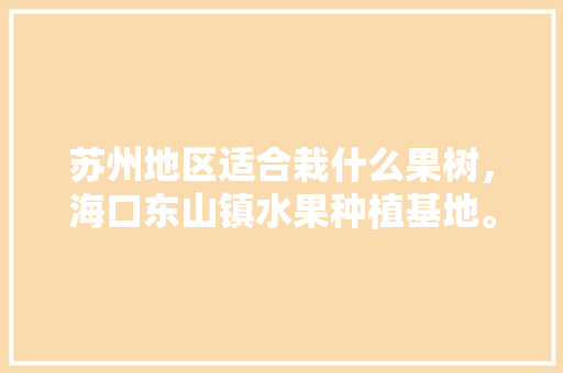 苏州地区适合栽什么果树，海口东山镇水果种植基地。 苏州地区适合栽什么果树，海口东山镇水果种植基地。 蔬菜种植