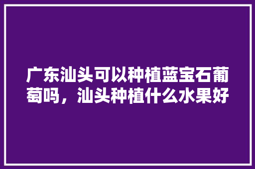 广东汕头可以种植蓝宝石葡萄吗，汕头种植什么水果好卖些。 广东汕头可以种植蓝宝石葡萄吗，汕头种植什么水果好卖些。 家禽养殖