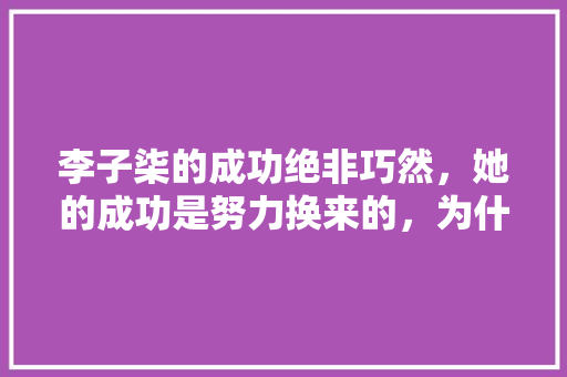 李子柒的成功绝非巧然，她的成功是努力换来的，为什么会有一些人再说李子柒做作呢，种植奇异水果博主是谁。 李子柒的成功绝非巧然，她的成功是努力换来的，为什么会有一些人再说李子柒做作呢，种植奇异水果博主是谁。 家禽养殖