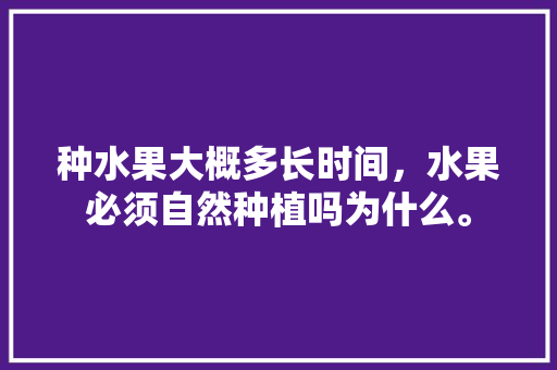 种水果大概多长时间，水果必须自然种植吗为什么。 种水果大概多长时间，水果必须自然种植吗为什么。 土壤施肥