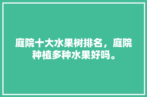 庭院十大水果树排名，庭院种植多种水果好吗。 庭院十大水果树排名，庭院种植多种水果好吗。 畜牧养殖