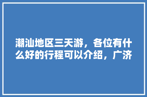 潮汕地区三天游，各位有什么好的行程可以介绍，广济水果种植基地在哪里。 潮汕地区三天游，各位有什么好的行程可以介绍，广济水果种植基地在哪里。 水果种植