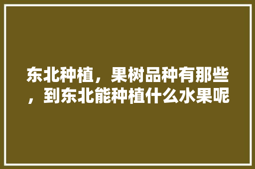 东北种植，果树品种有那些，到东北能种植什么水果呢。 东北种植，果树品种有那些，到东北能种植什么水果呢。 蔬菜种植