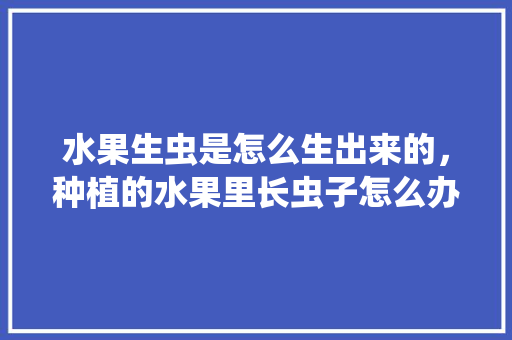 水果生虫是怎么生出来的，种植的水果里长虫子怎么办。 水果生虫是怎么生出来的，种植的水果里长虫子怎么办。 土壤施肥