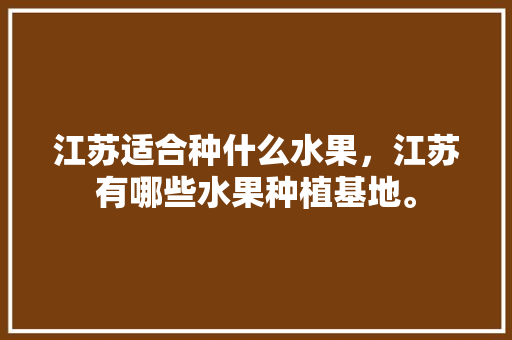 江苏适合种什么水果，江苏有哪些水果种植基地。 江苏适合种什么水果，江苏有哪些水果种植基地。 畜牧养殖