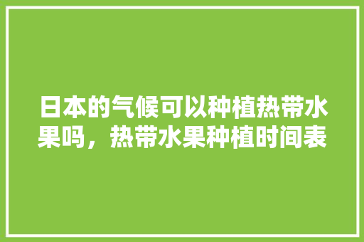 日本的气候可以种植热带水果吗，热带水果种植时间表。 日本的气候可以种植热带水果吗，热带水果种植时间表。 蔬菜种植