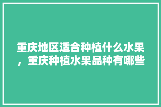 重庆地区适合种植什么水果，重庆种植水果品种有哪些。 重庆地区适合种植什么水果，重庆种植水果品种有哪些。 蔬菜种植