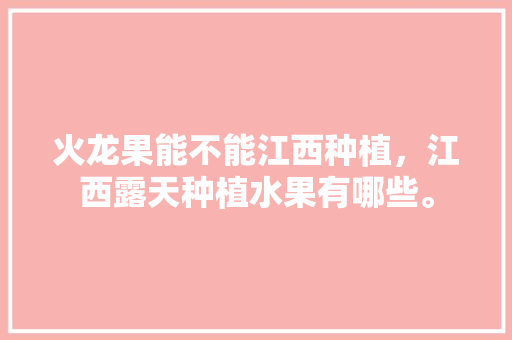 火龙果能不能江西种植，江西露天种植水果有哪些。 火龙果能不能江西种植，江西露天种植水果有哪些。 土壤施肥