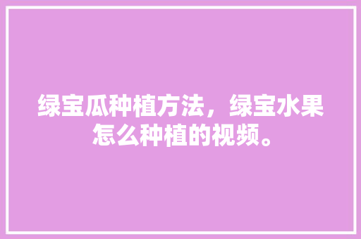 绿宝瓜种植方法，绿宝水果怎么种植的视频。 绿宝瓜种植方法，绿宝水果怎么种植的视频。 土壤施肥