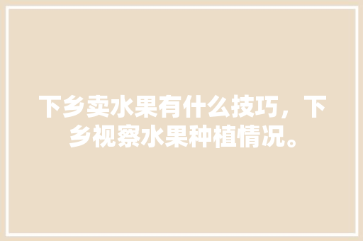 下乡卖水果有什么技巧，下乡视察水果种植情况。 下乡卖水果有什么技巧，下乡视察水果种植情况。 水果种植