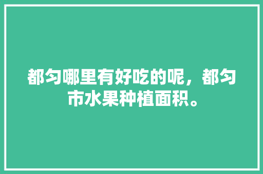 都匀哪里有好吃的呢，都匀市水果种植面积。 都匀哪里有好吃的呢，都匀市水果种植面积。 水果种植