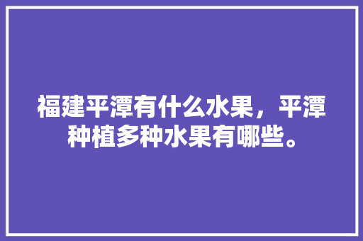 福建平潭有什么水果，平潭种植多种水果有哪些。 福建平潭有什么水果，平潭种植多种水果有哪些。 蔬菜种植