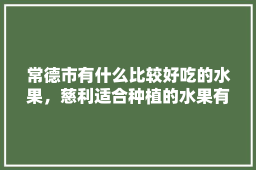 常德市有什么比较好吃的水果，慈利适合种植的水果有哪些。 常德市有什么比较好吃的水果，慈利适合种植的水果有哪些。 蔬菜种植