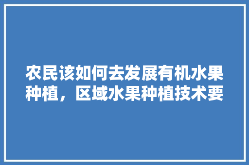 农民该如何去发展有机水果种植，区域水果种植技术要点。 农民该如何去发展有机水果种植，区域水果种植技术要点。 畜牧养殖