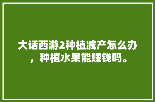 大话西游2种植减产怎么办，种植水果能赚钱吗。 大话西游2种植减产怎么办，种植水果能赚钱吗。 蔬菜种植