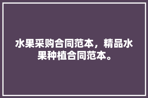 水果采购合同范本，精品水果种植合同范本。 水果采购合同范本，精品水果种植合同范本。 水果种植