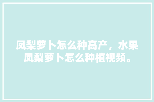 凤梨萝卜怎么种高产，水果凤梨萝卜怎么种植视频。 凤梨萝卜怎么种高产，水果凤梨萝卜怎么种植视频。 畜牧养殖