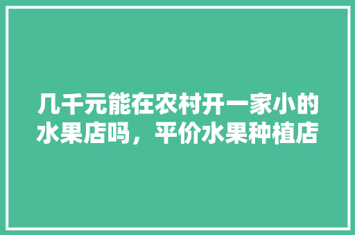 几千元能在农村开一家小的水果店吗，平价水果种植店铺推荐。 几千元能在农村开一家小的水果店吗，平价水果种植店铺推荐。 畜牧养殖