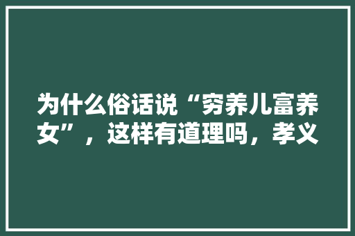 为什么俗话说“穷养儿富养女”，这样有道理吗，孝义种植出优质水果的地方。 为什么俗话说“穷养儿富养女”，这样有道理吗，孝义种植出优质水果的地方。 蔬菜种植