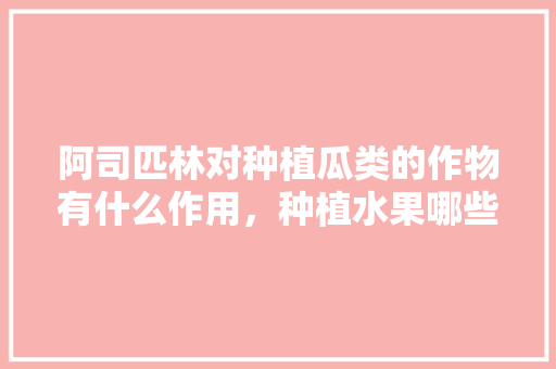 阿司匹林对种植瓜类的作物有什么作用，种植水果哪些不能要施肥。 阿司匹林对种植瓜类的作物有什么作用，种植水果哪些不能要施肥。 畜牧养殖