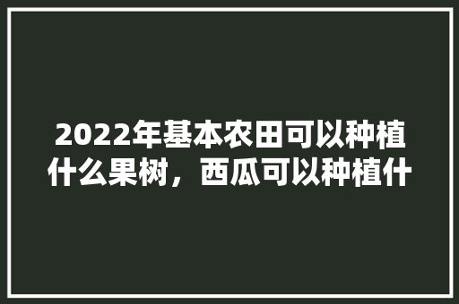 2022年基本农田可以种植什么果树，西瓜可以种植什么水果呢。 2022年基本农田可以种植什么果树，西瓜可以种植什么水果呢。 家禽养殖