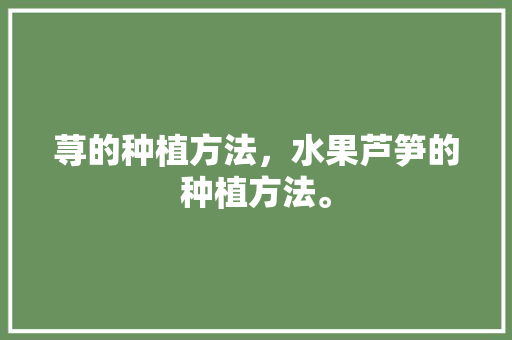 荨的种植方法，水果芦笋的种植方法。 荨的种植方法，水果芦笋的种植方法。 土壤施肥