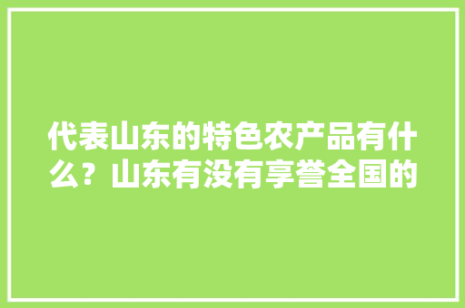 代表山东的特色农产品有什么？山东有没有享誉全国的农业品牌，长清水果山药种植基地。 代表山东的特色农产品有什么？山东有没有享誉全国的农业品牌，长清水果山药种植基地。 水果种植