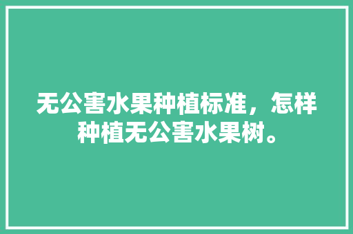 无公害水果种植标准，怎样种植无公害水果树。 无公害水果种植标准，怎样种植无公害水果树。 家禽养殖